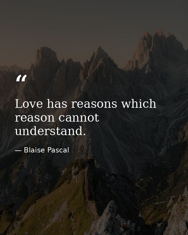 Love has reasons which reason cannot understand. — Blaise Pascal