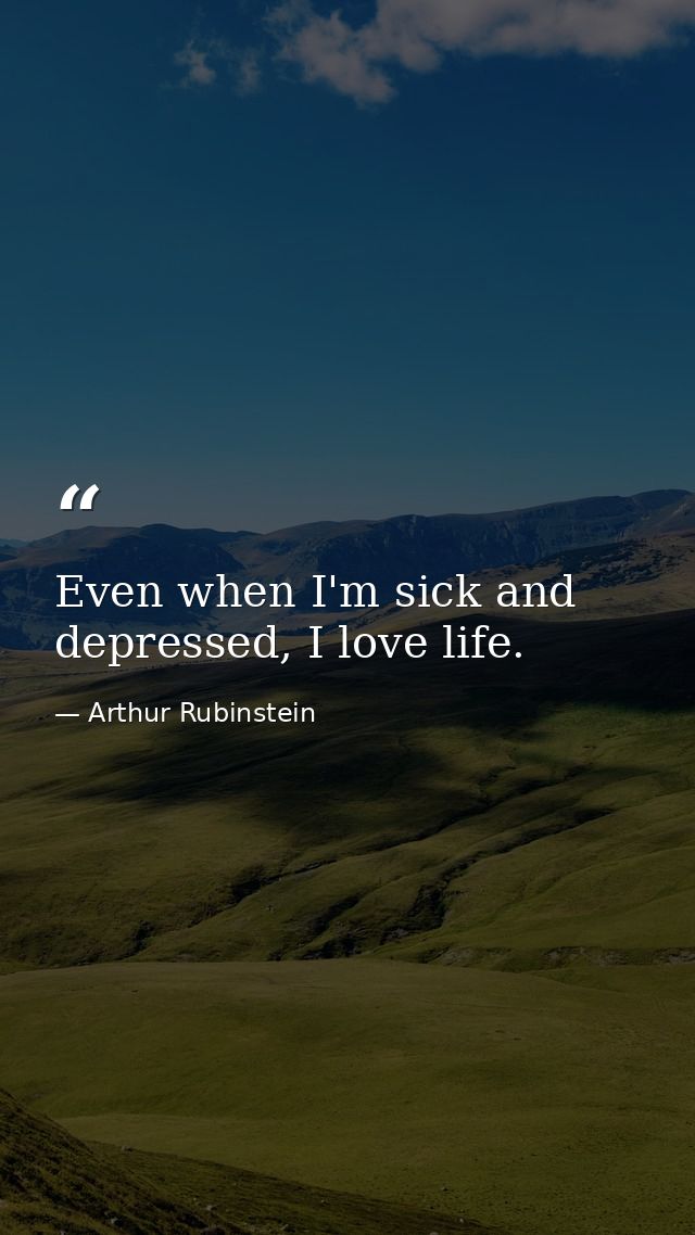 Even when I'm sick and depressed, I love life. — Arthur Rubinstein