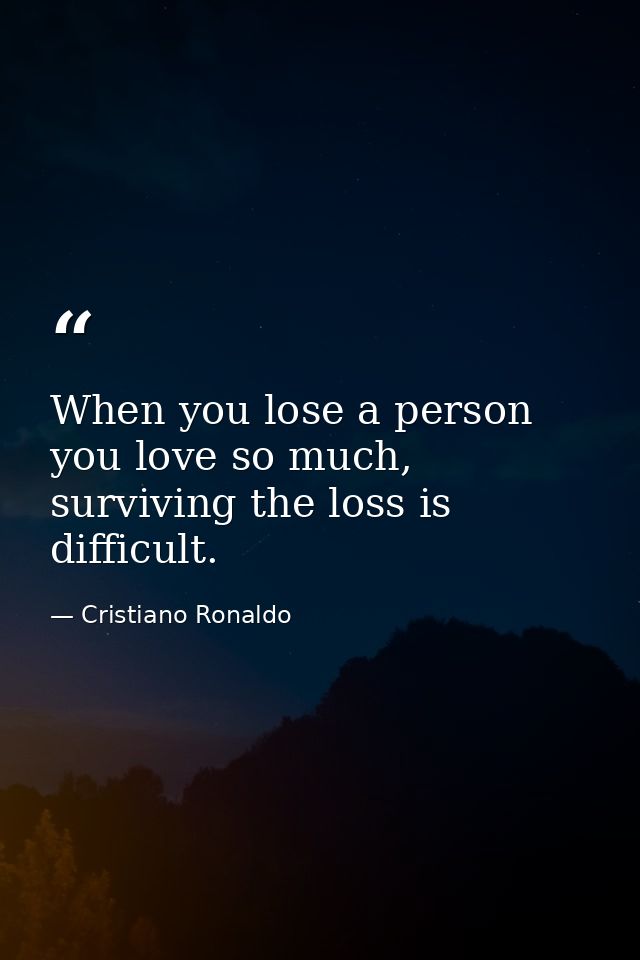 When you lose a person you love so much, surviving the loss is difficult. — Cristiano Ronaldo
