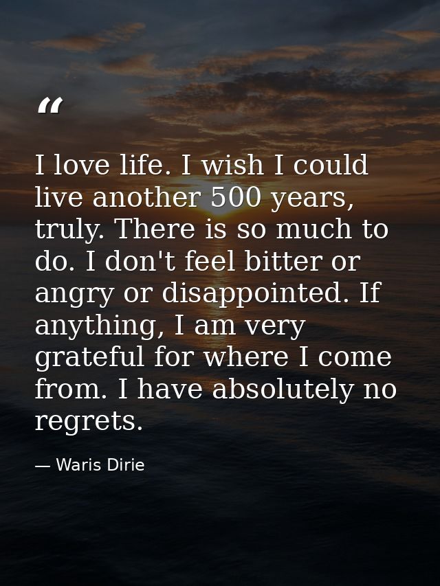 I love life. I wish I could live another 500 years, truly. There is so much to do. I don't feel bitter or angry or disap — Waris Dirie