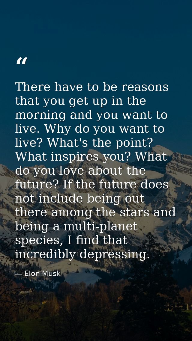 There have to be reasons that you get up in the morning and you want to live. Why do you want to live? What's the point? — Elon Musk