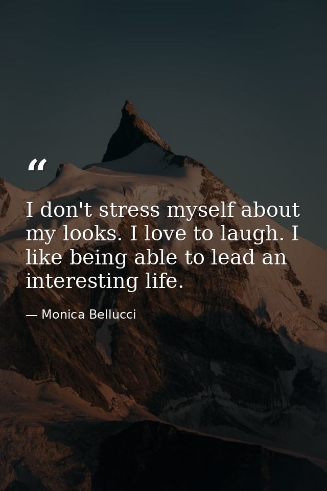 I don't stress myself about my looks. I love to laugh. I like being able to lead an interesting life. — Monica Bellucci