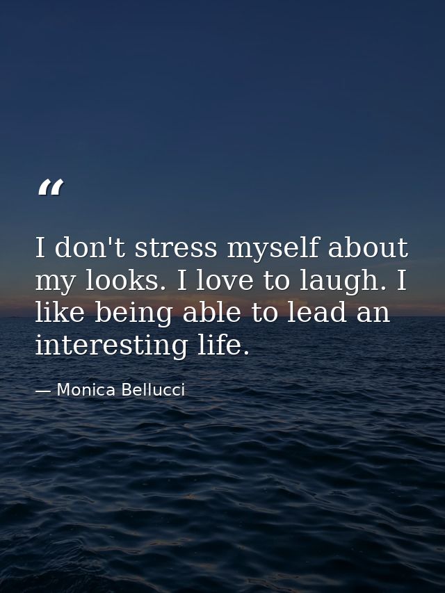 I don't stress myself about my looks. I love to laugh. I like being able to lead an interesting life. — Monica Bellucci