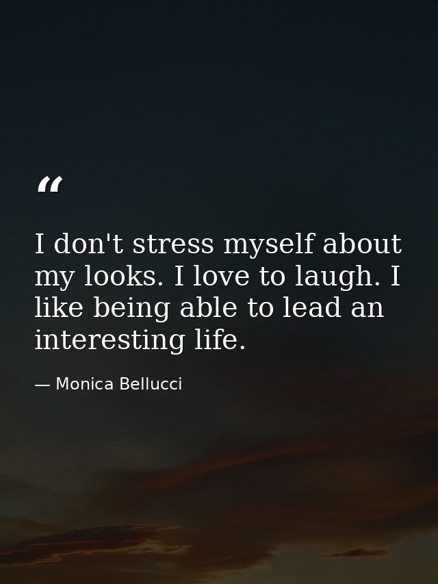 I don't stress myself about my looks. I love to laugh. I like being able to lead an interesting life. — Monica Bellucci