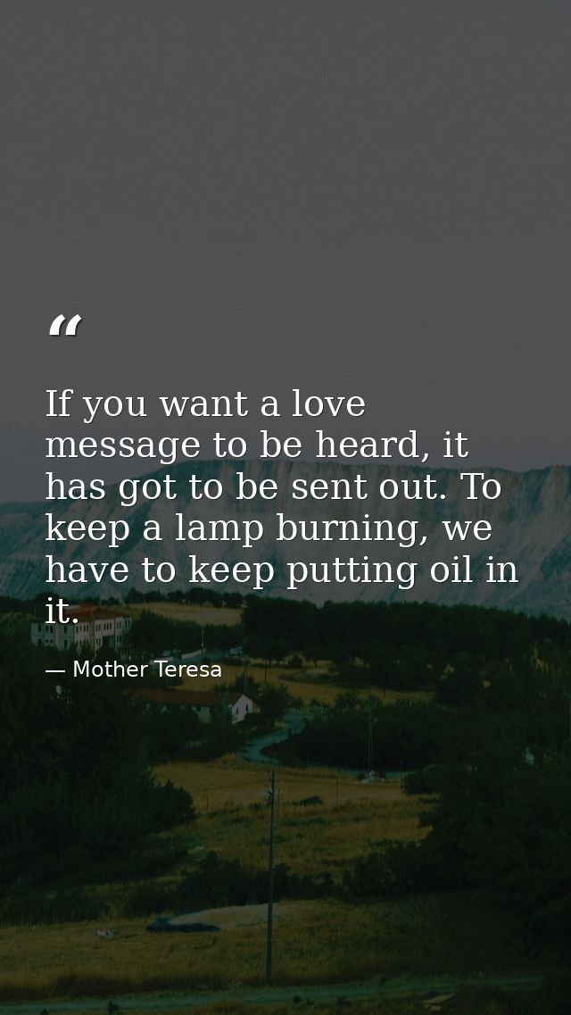 If you want a love message to be heard, it has got to be sent out. To keep a lamp burning, we have to keep putting oil i — Mother Teresa