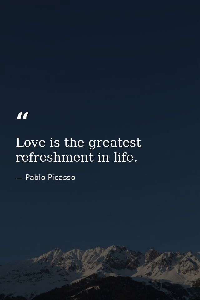 Love is the greatest refreshment in life. — Pablo Picasso