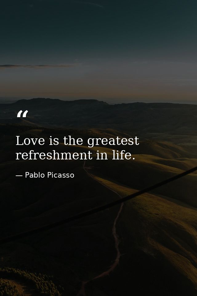 Love is the greatest refreshment in life. — Pablo Picasso