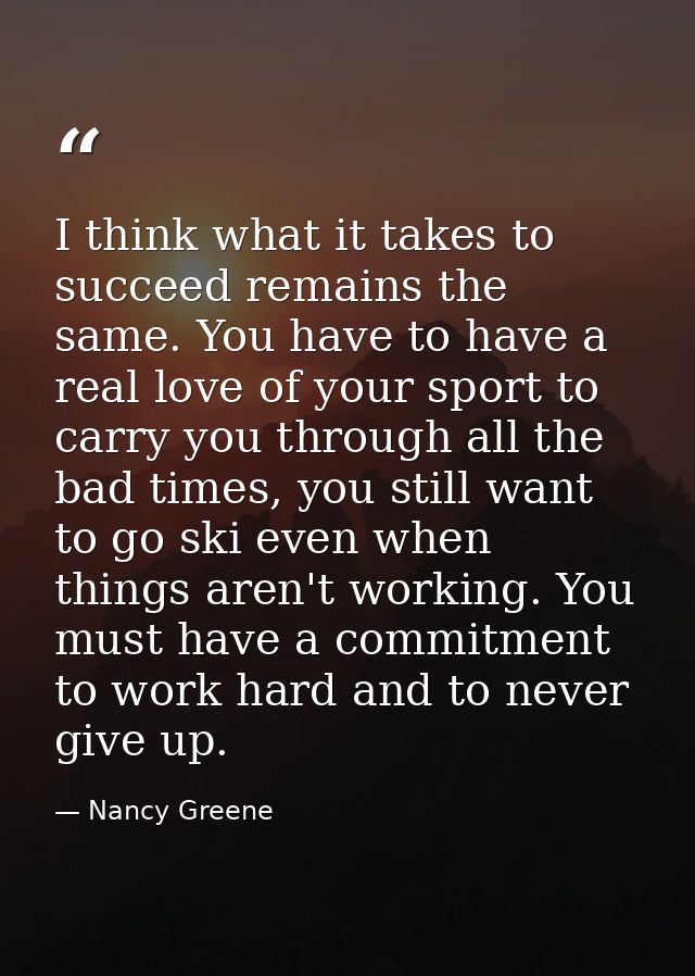 I think what it takes to succeed remains the same. You have to have a real love of your sport to carry you through all t — Nancy Greene