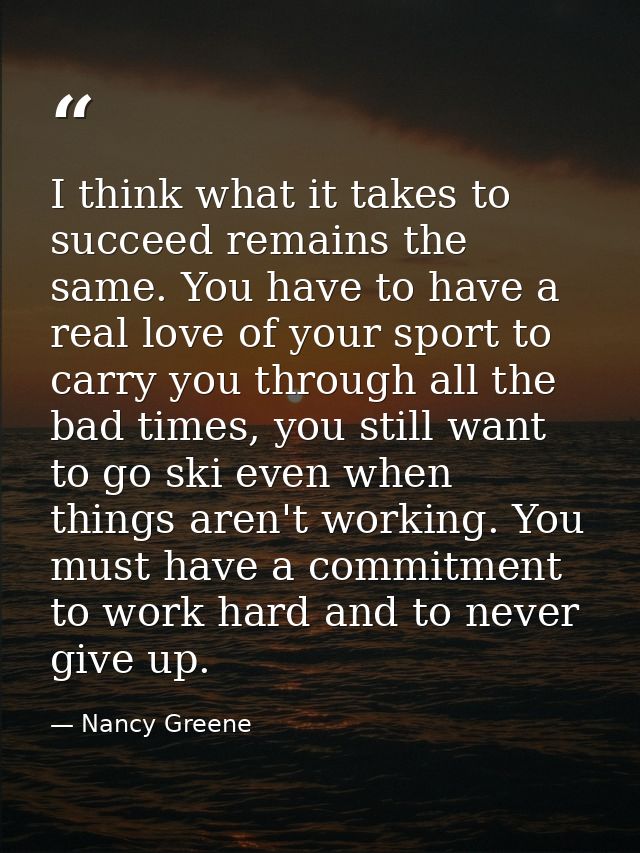 I think what it takes to succeed remains the same. You have to have a real love of your sport to carry you through all t — Nancy Greene