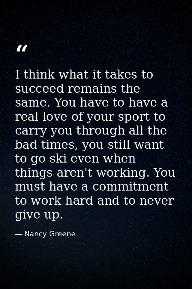I think what it takes to succeed remains the same. You have to have a real love of your sport to carry you through all t — Nancy Greene
