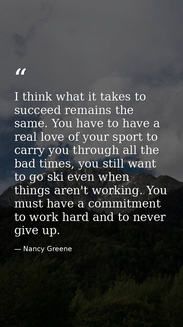 I think what it takes to succeed remains the same. You have to have a real love of your sport to carry you through all t — Nancy Greene