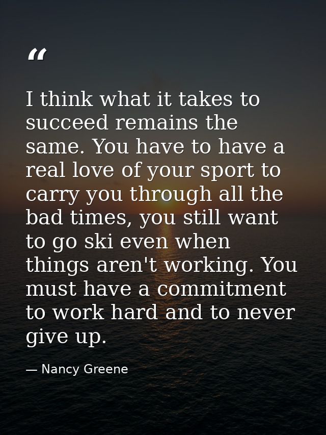 I think what it takes to succeed remains the same. You have to have a real love of your sport to carry you through all t — Nancy Greene