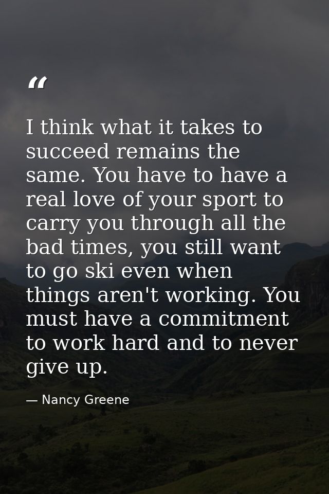 I think what it takes to succeed remains the same. You have to have a real love of your sport to carry you through all t — Nancy Greene