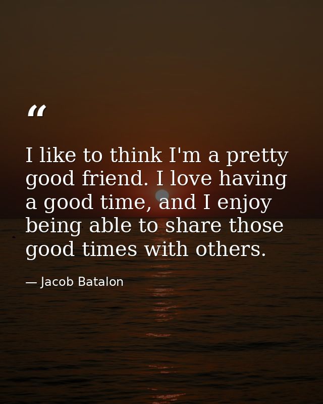I like to think I'm a pretty good friend. I love having a good time, and I enjoy being able to share those good times wi — Jacob Batalon