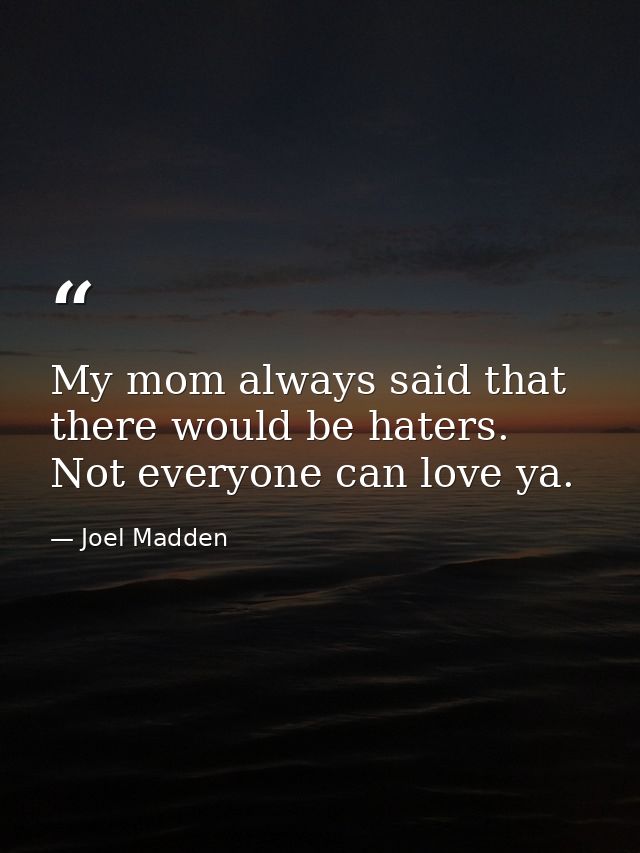 My mom always said that there would be haters. Not everyone can love ya. — Joel Madden