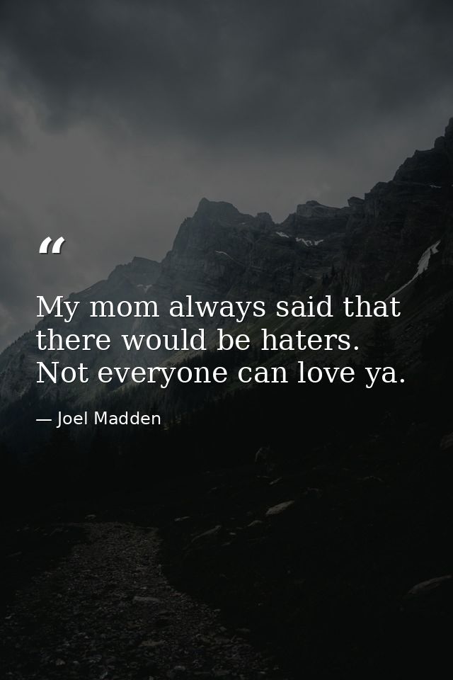 My mom always said that there would be haters. Not everyone can love ya. — Joel Madden
