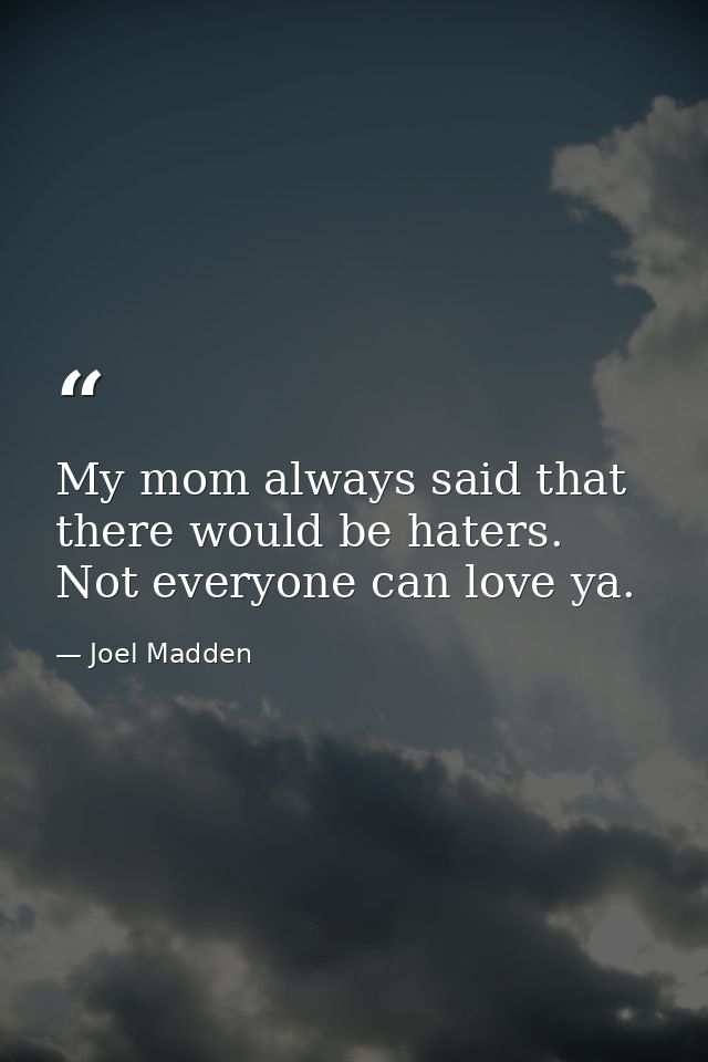 My mom always said that there would be haters. Not everyone can love ya. — Joel Madden