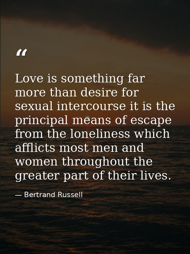 Love is something far more than desire for sexual intercourse it is the principal means of escape from the loneliness wh — Bertrand Russell