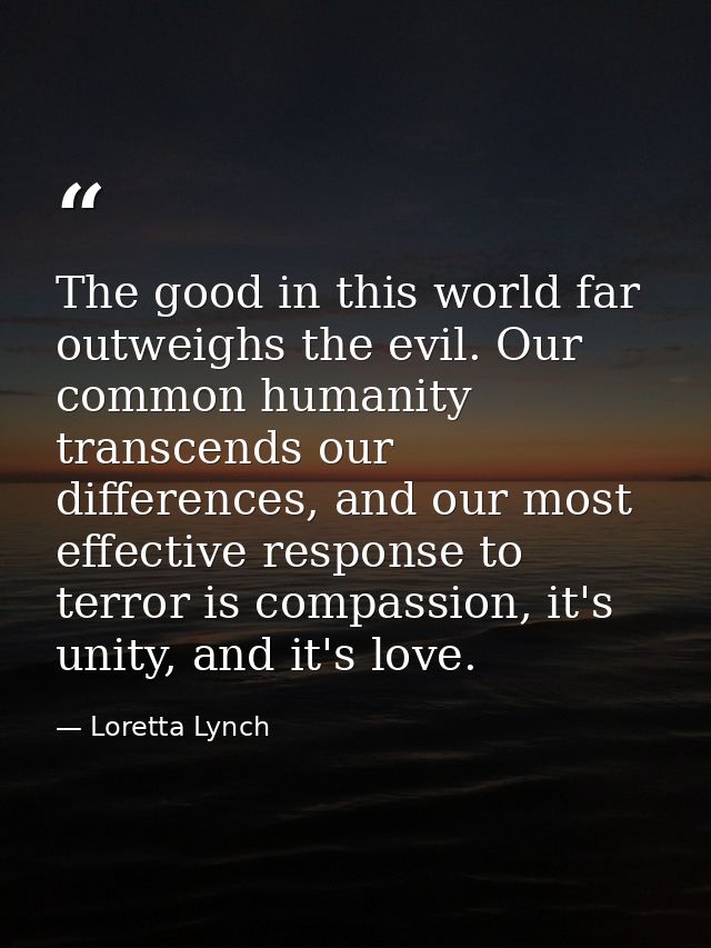 The good in this world far outweighs the evil. Our common humanity transcends our differences, and our most effective re — Loretta Lynch