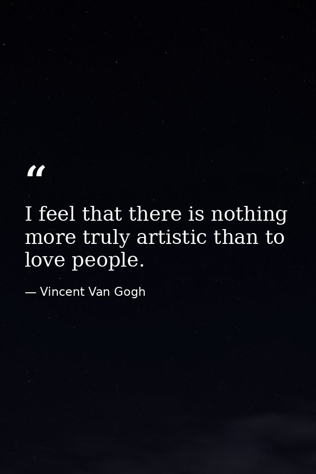 I feel that there is nothing more truly artistic than to love people. — Vincent Van Gogh