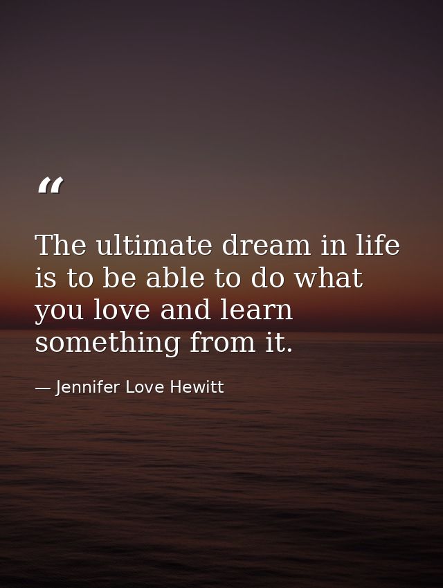 The ultimate dream in life is to be able to do what you love and learn something from it. — Jennifer Love Hewitt
