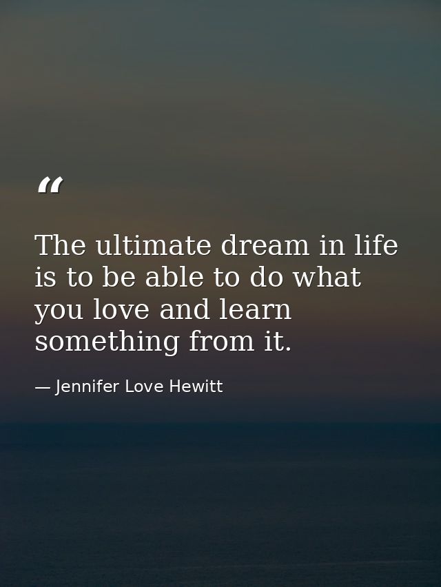 The ultimate dream in life is to be able to do what you love and learn something from it. — Jennifer Love Hewitt
