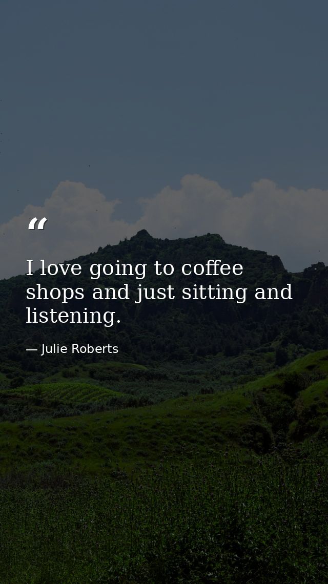 I love going to coffee shops and just sitting and listening. — Julie Roberts