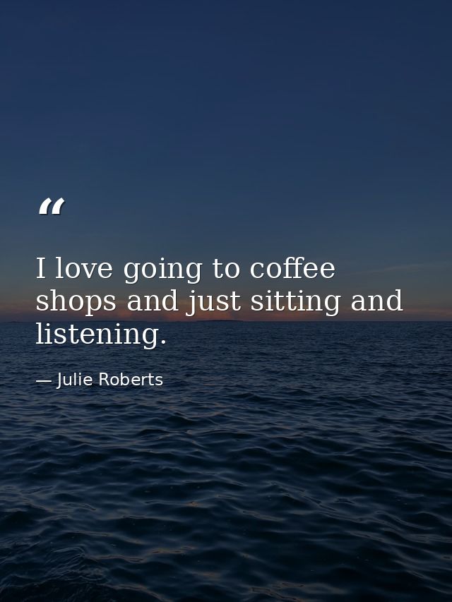 I love going to coffee shops and just sitting and listening. — Julie Roberts