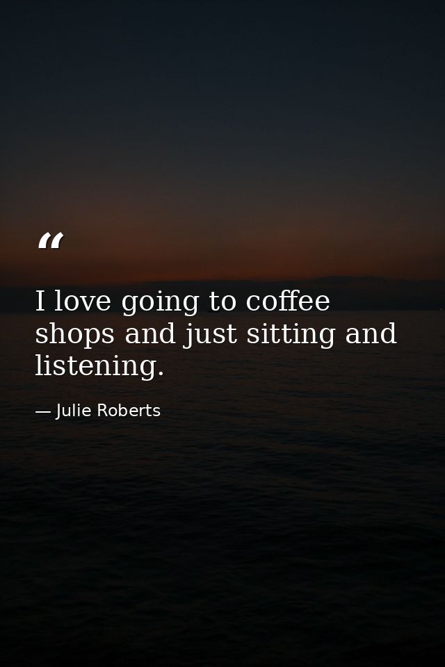 I love going to coffee shops and just sitting and listening. — Julie Roberts