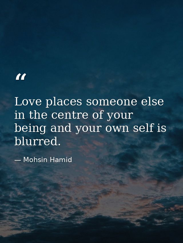 Love places someone else in the centre of your being and your own self is blurred. — Mohsin Hamid
