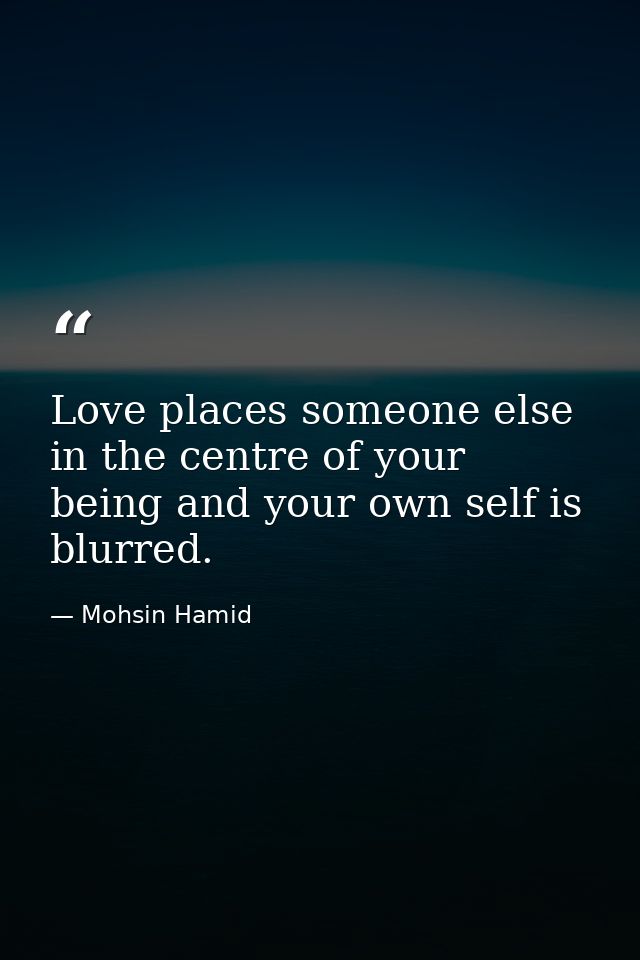 Love places someone else in the centre of your being and your own self is blurred. — Mohsin Hamid