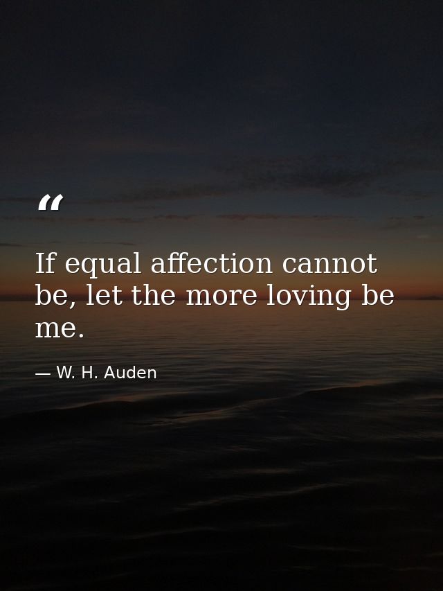 If equal affection cannot be, let the more loving be me. — W. H. Auden