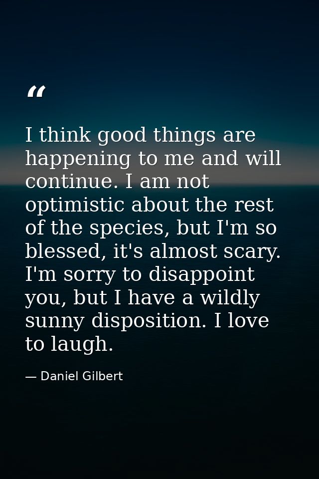 I think good things are happening to me and will continue. I am not optimistic about the rest of the species, but I'm so — Daniel Gilbert