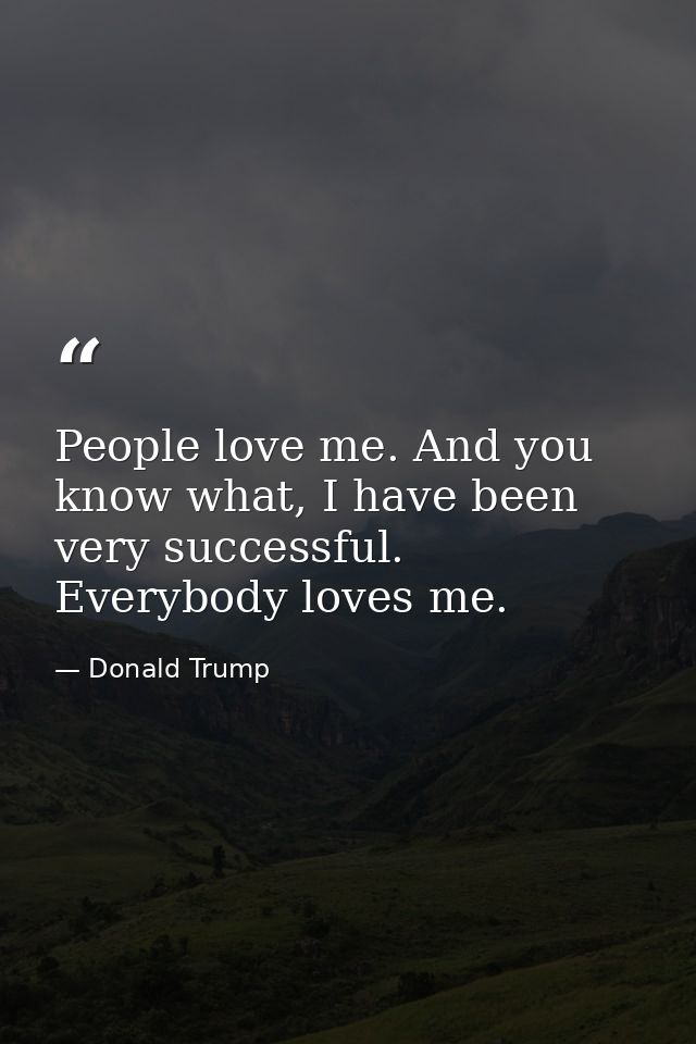 People love me. And you know what, I have been very successful. Everybody loves me. — Donald Trump