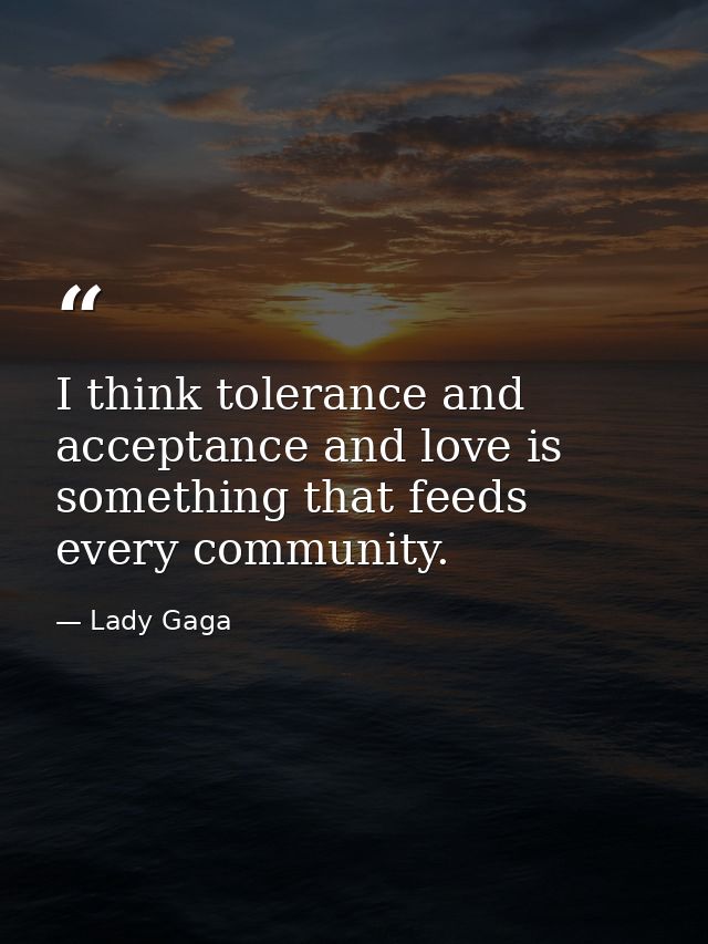 I think tolerance and acceptance and love is something that feeds every community. — Lady Gaga