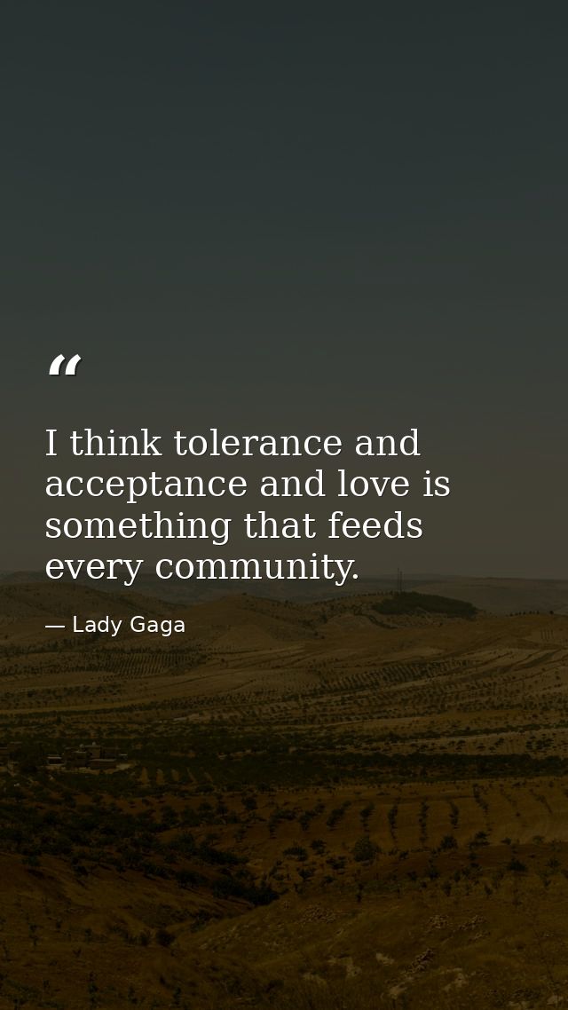 I think tolerance and acceptance and love is something that feeds every community. — Lady Gaga