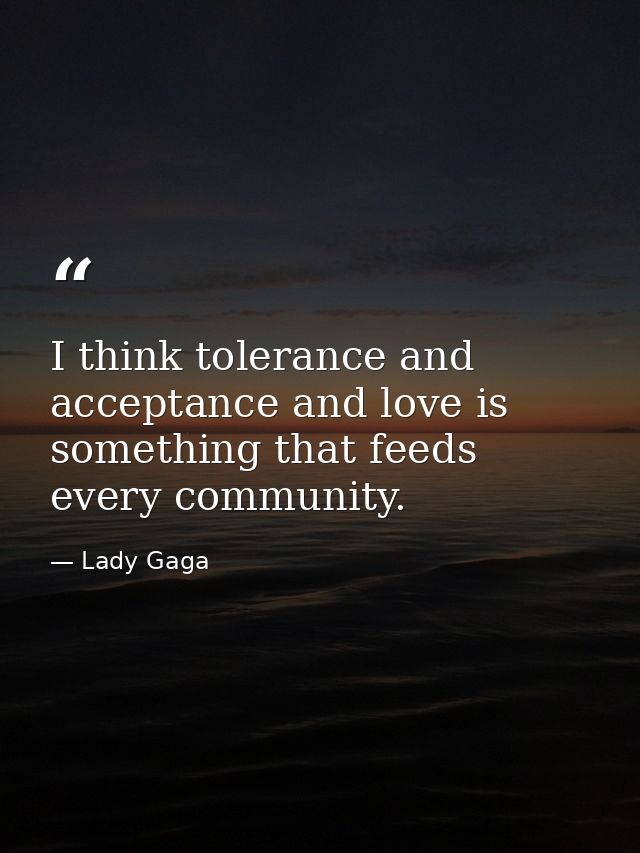 I think tolerance and acceptance and love is something that feeds every community. — Lady Gaga