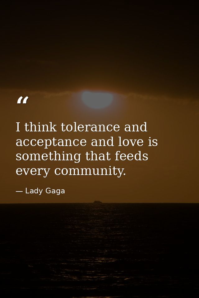 I think tolerance and acceptance and love is something that feeds every community. — Lady Gaga