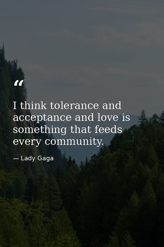 I think tolerance and acceptance and love is something that feeds every community. — Lady Gaga