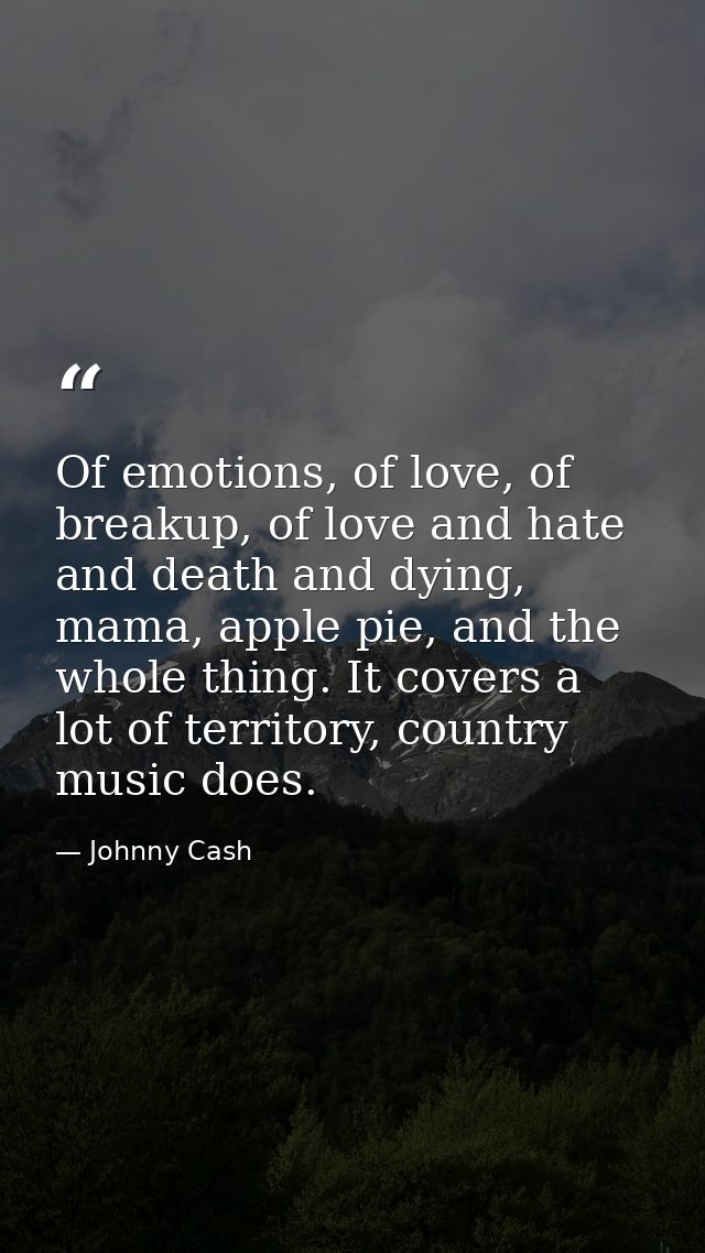Of emotions, of love, of breakup, of love and hate and death and dying, mama, apple pie, and the whole thing. It covers  — Johnny Cash