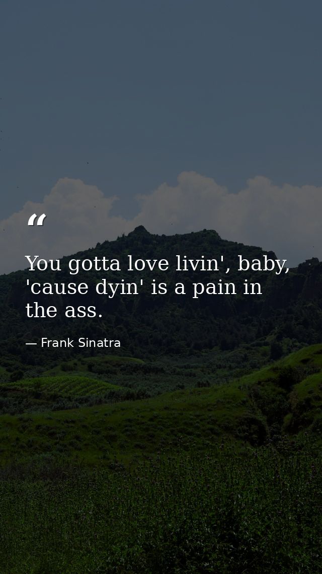You gotta love livin', baby, 'cause dyin' is a pain in the ass. — Frank Sinatra