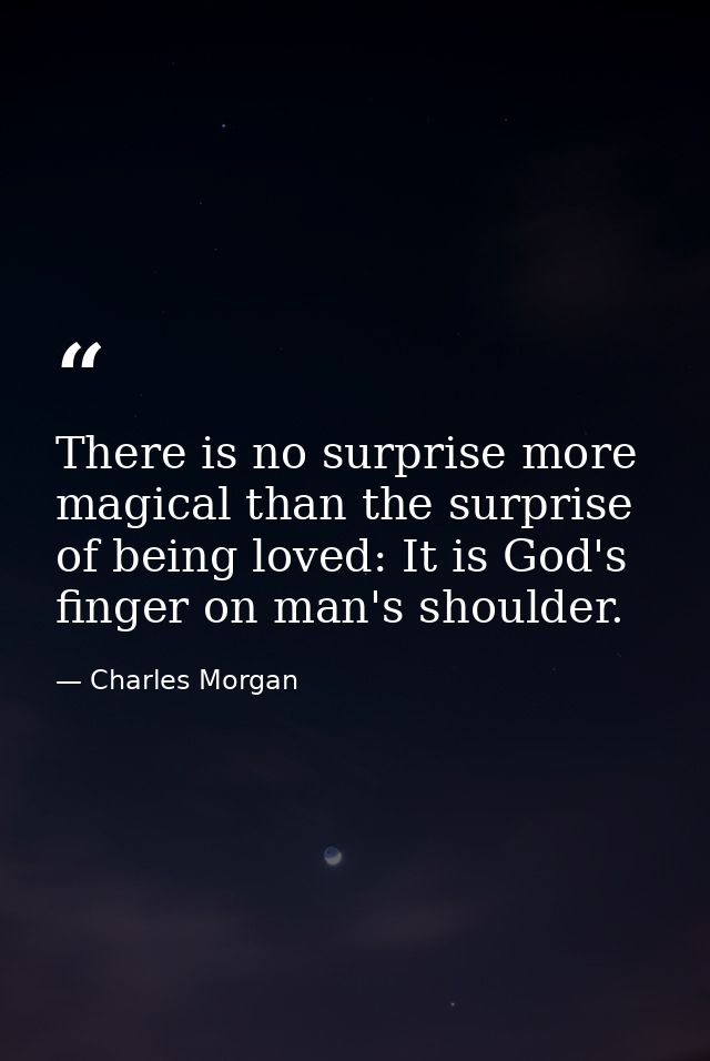 There is no surprise more magical than the surprise of being loved: It is God's finger on man's shoulder. — Charles Morgan