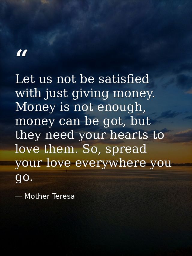 Let us not be satisfied with just giving money. Money is not enough, money can be got, but they need your hearts to love — Mother Teresa