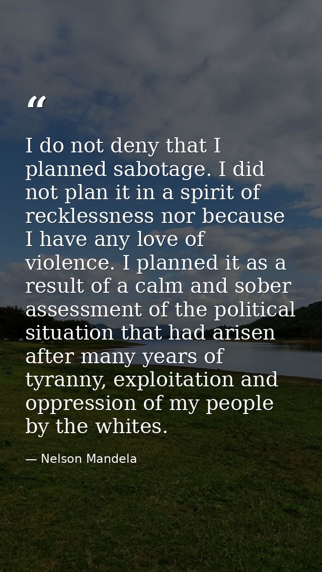 I do not deny that I planned sabotage. I did not plan it in a spirit of recklessness nor because I have any love of viol — Nelson Mandela