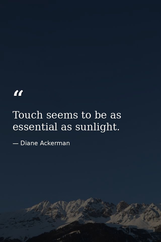 Touch seems to be as essential as sunlight. — Diane Ackerman