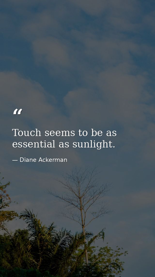 Touch seems to be as essential as sunlight. — Diane Ackerman