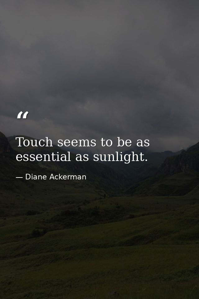 Touch seems to be as essential as sunlight. — Diane Ackerman