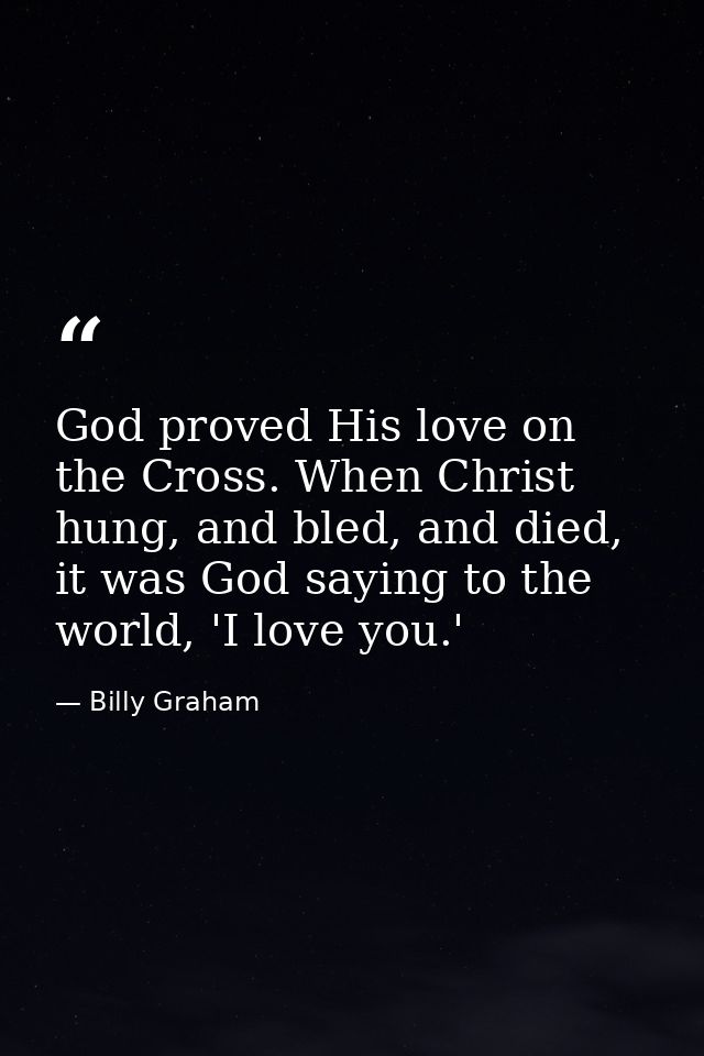 God proved His love on the Cross. When Christ hung, and bled, and died, it was God saying to the world, 'I love you.' — Billy Graham