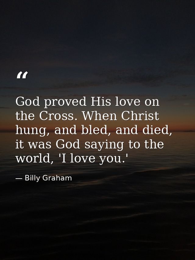 God proved His love on the Cross. When Christ hung, and bled, and died, it was God saying to the world, 'I love you.' — Billy Graham