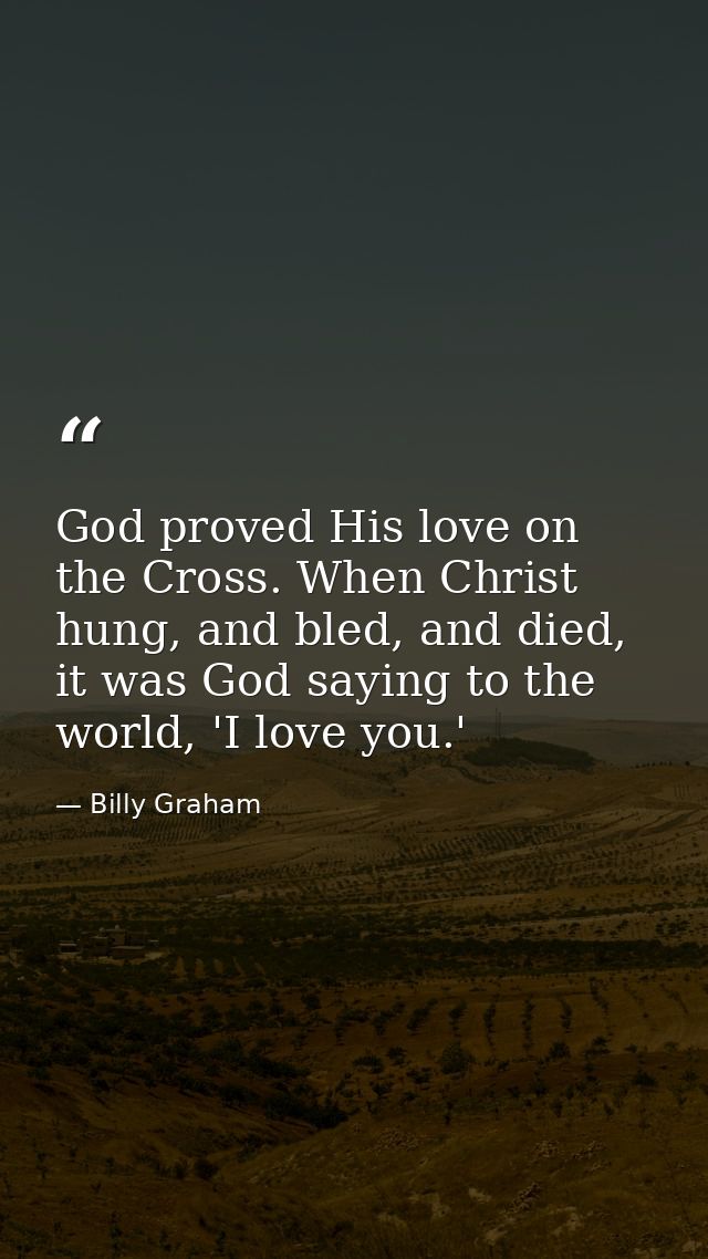 God proved His love on the Cross. When Christ hung, and bled, and died, it was God saying to the world, 'I love you.' — Billy Graham